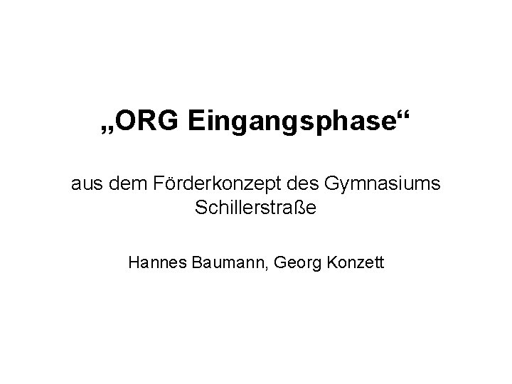 „ORG Eingangsphase“ aus dem Förderkonzept des Gymnasiums Schillerstraße Hannes Baumann, Georg Konzett 