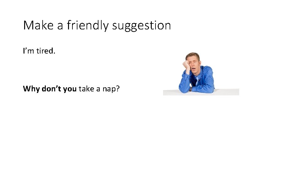 Make a friendly suggestion I’m tired. Why don’t you take a nap? 