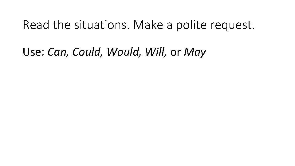 Read the situations. Make a polite request. Use: Can, Could, Will, or May 