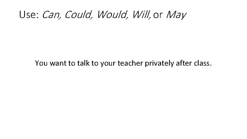 Use: Can, Could, Will, or May You want to talk to your teacher privately