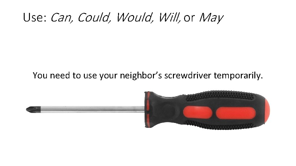 Use: Can, Could, Will, or May You need to use your neighbor’s screwdriver temporarily.