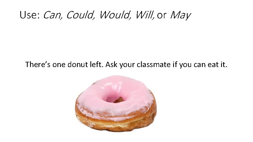 Use: Can, Could, Will, or May There’s one donut left. Ask your classmate if