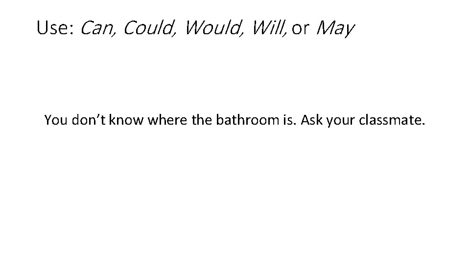 Use: Can, Could, Will, or May You don’t know where the bathroom is. Ask
