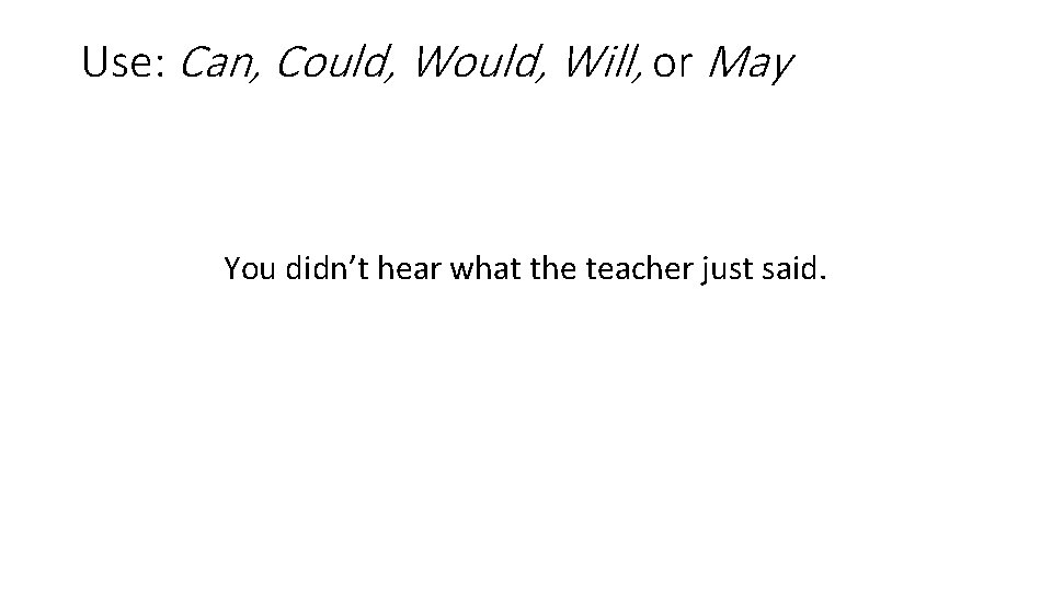 Use: Can, Could, Will, or May You didn’t hear what the teacher just said.