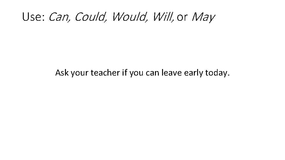 Use: Can, Could, Will, or May Ask your teacher if you can leave early
