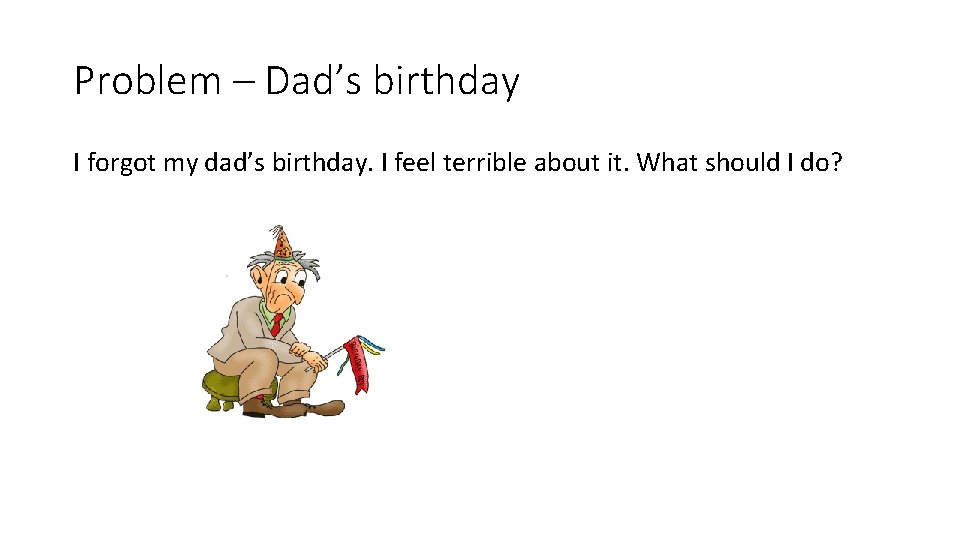 Problem – Dad’s birthday I forgot my dad’s birthday. I feel terrible about it.