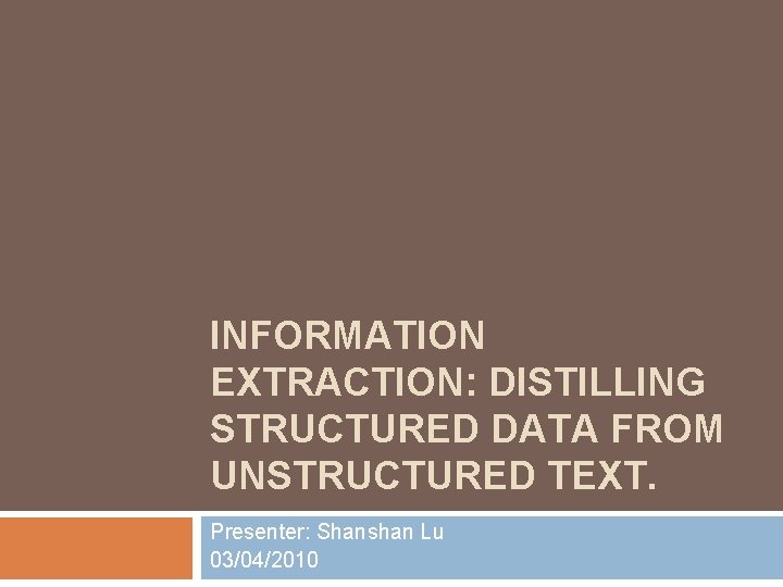 INFORMATION EXTRACTION: DISTILLING STRUCTURED DATA FROM UNSTRUCTURED TEXT. Presenter: Shanshan Lu 03/04/2010 