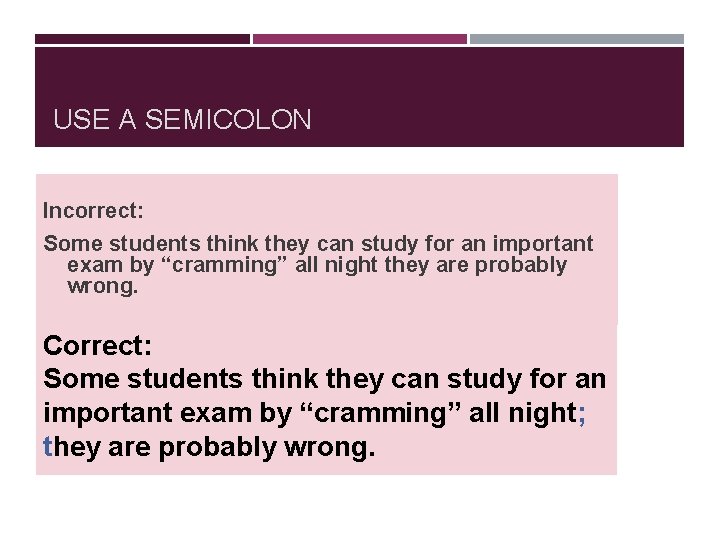 USE A SEMICOLON Incorrect: Some students think they can study for an important exam