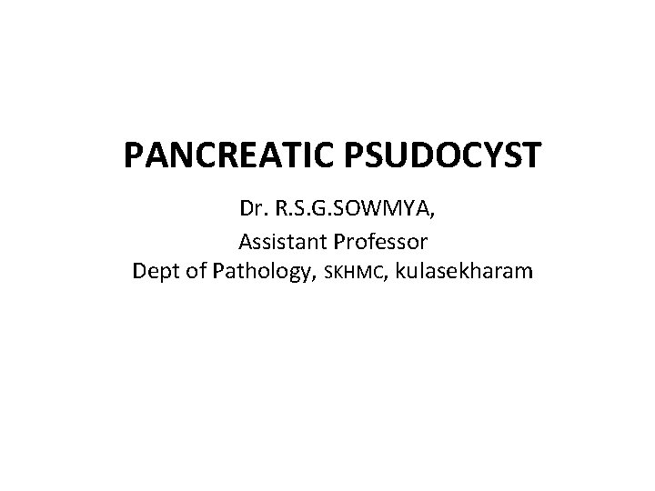 PANCREATIC PSUDOCYST Dr. R. S. G. SOWMYA, Assistant Professor Dept of Pathology, SKHMC, kulasekharam