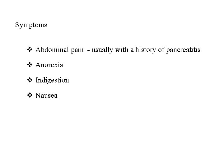 Symptoms v Abdominal pain - usually with a history of pancreatitis v Anorexia v