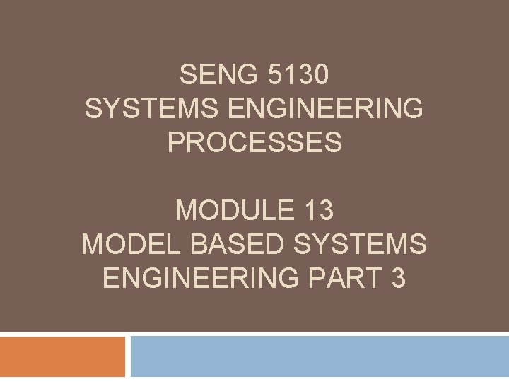 SENG 5130 SYSTEMS ENGINEERING PROCESSES MODULE 13 MODEL BASED SYSTEMS ENGINEERING PART 3 