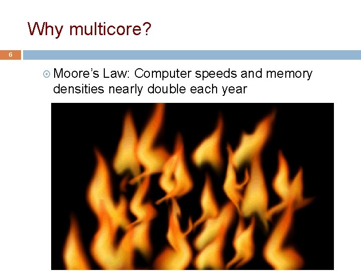 Why multicore? 6 Moore’s Law: Computer speeds and memory densities nearly double each year