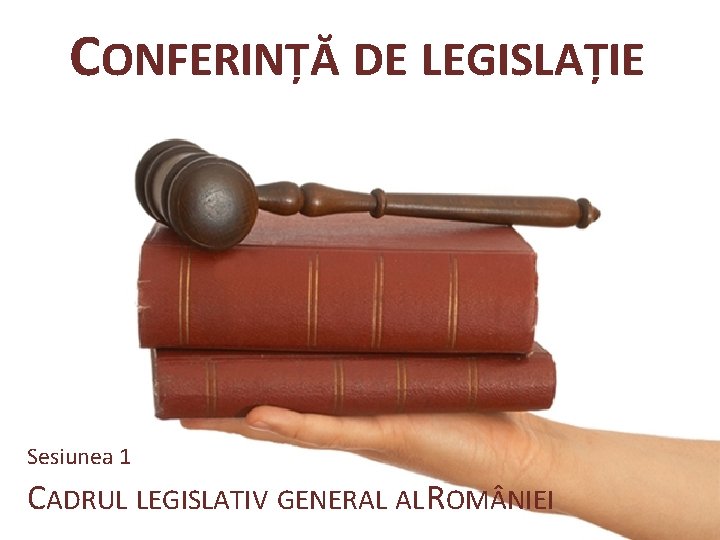 CONFERINȚĂ DE LEGISLAȚIE Sesiunea 1 CADRUL LEGISLATIV GENERAL AL ROM NIEI 