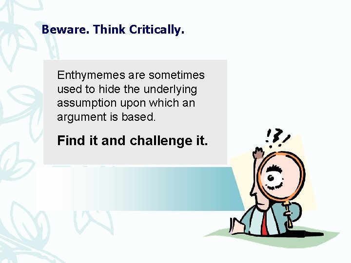 Beware. Think Critically. Enthymemes are sometimes used to hide the underlying assumption upon which