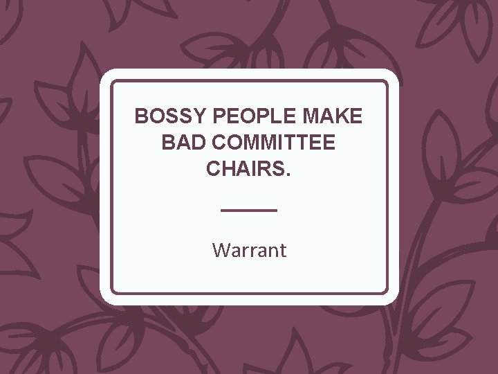 BOSSY PEOPLE MAKE BAD COMMITTEE CHAIRS. Warrant 