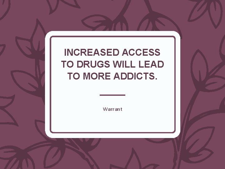 INCREASED ACCESS TO DRUGS WILL LEAD TO MORE ADDICTS. Warrant 