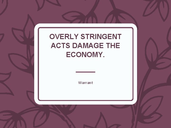 OVERLY STRINGENT ACTS DAMAGE THE ECONOMY. Warrant 
