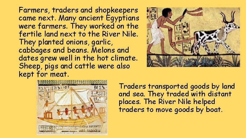 Farmers, traders and shopkeepers came next. Many ancient Egyptians were farmers. They worked on