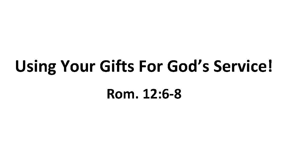 Using Your Gifts For God’s Service! Rom. 12: 6 -8 