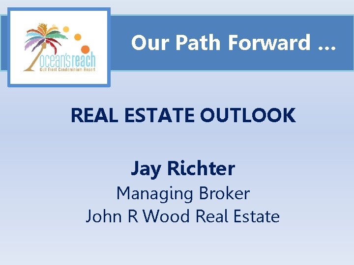 Our Path Forward … REAL ESTATE OUTLOOK Jay Richter Managing Broker John R Wood