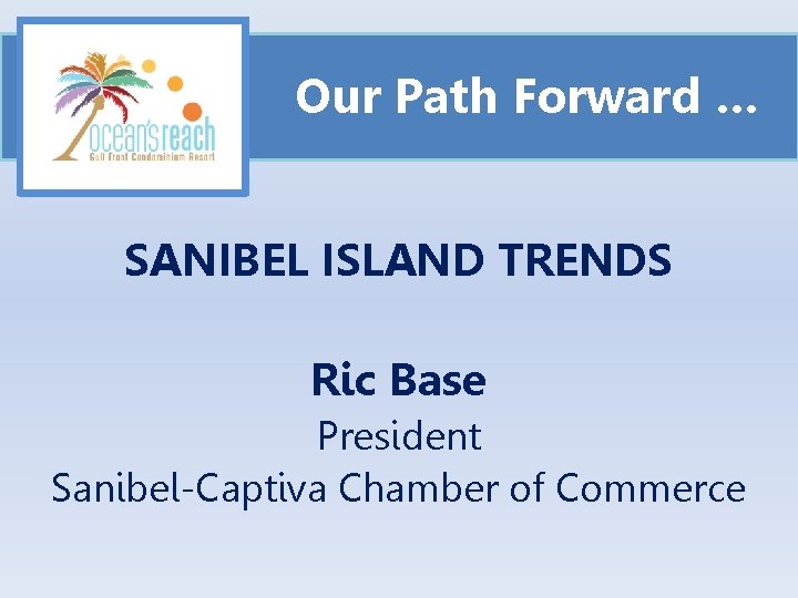 Our Path Forward … SANIBEL ISLAND TRENDS Ric Base President Sanibel-Captiva Chamber of Commerce