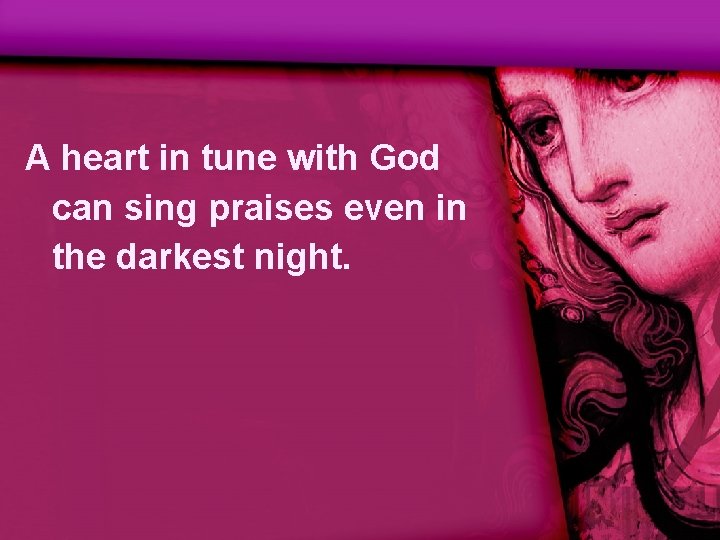 A heart in tune with God can sing praises even in the darkest night.