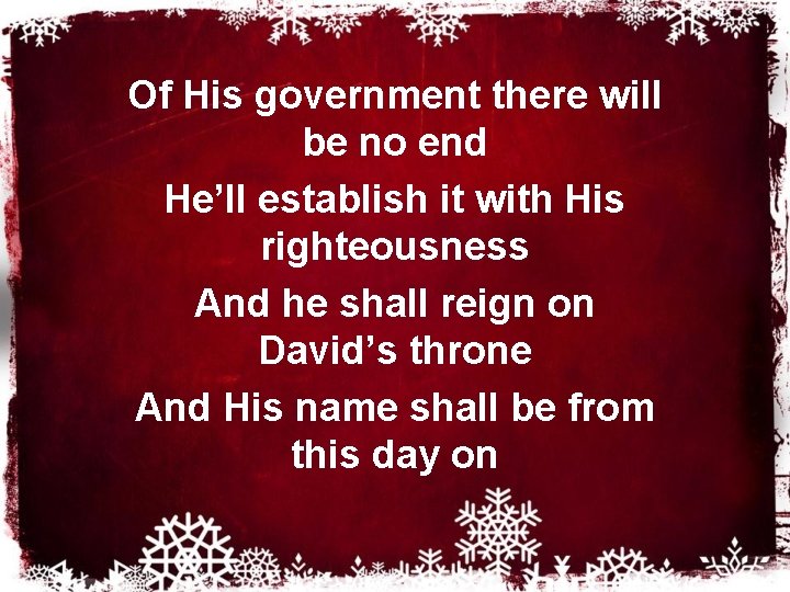 Of His government there will be no end He’ll establish it with His righteousness