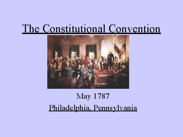 The Constitutional Convention May 1787 Philadelphia, Pennsylvania 