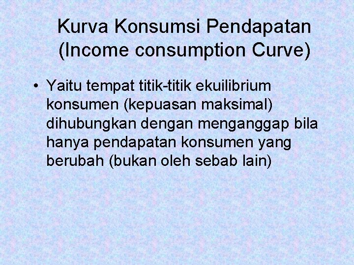 Kurva Konsumsi Pendapatan (Income consumption Curve) • Yaitu tempat titik-titik ekuilibrium konsumen (kepuasan maksimal)