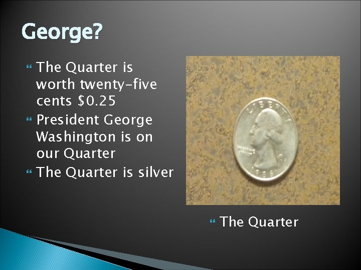 George? The Quarter is worth twenty-five cents $0. 25 President George Washington is on