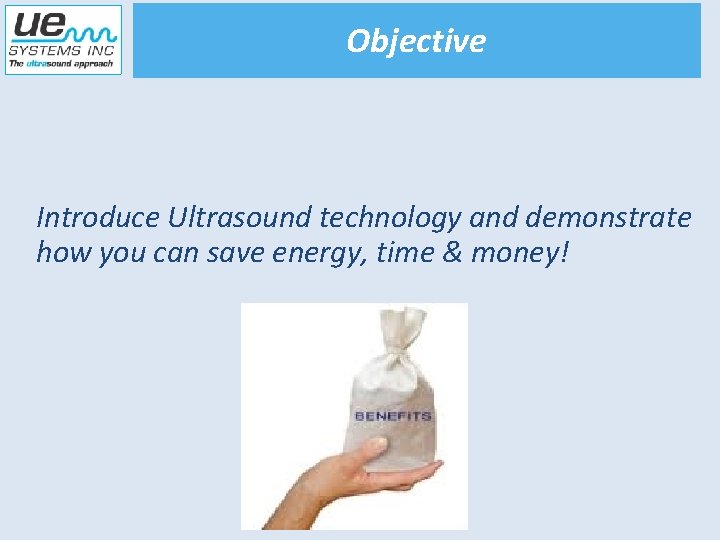 Objective Introduce Ultrasound technology and demonstrate how you can save energy, time & money!