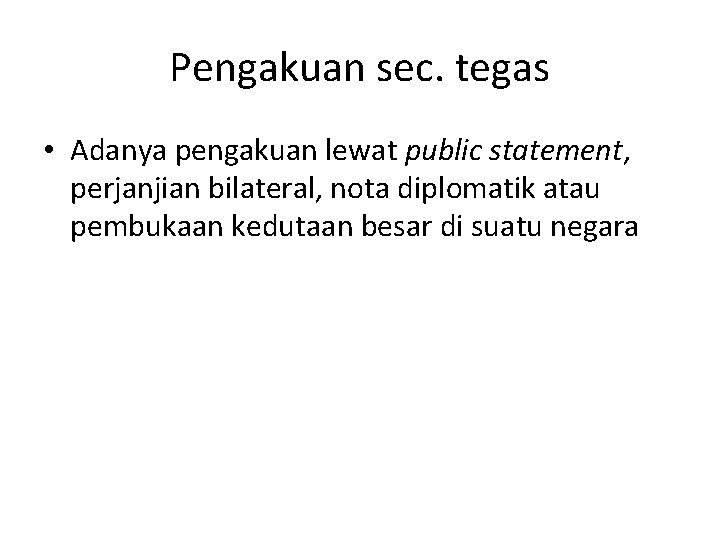 Pengakuan sec. tegas • Adanya pengakuan lewat public statement, perjanjian bilateral, nota diplomatik atau