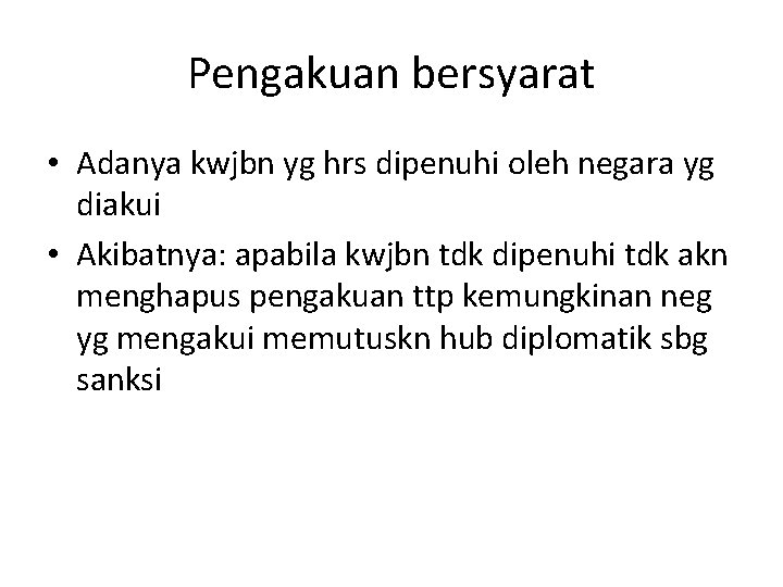 Pengakuan bersyarat • Adanya kwjbn yg hrs dipenuhi oleh negara yg diakui • Akibatnya: