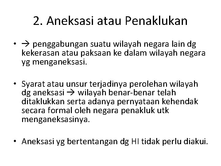 2. Aneksasi atau Penaklukan • penggabungan suatu wilayah negara lain dg kekerasan atau paksaan