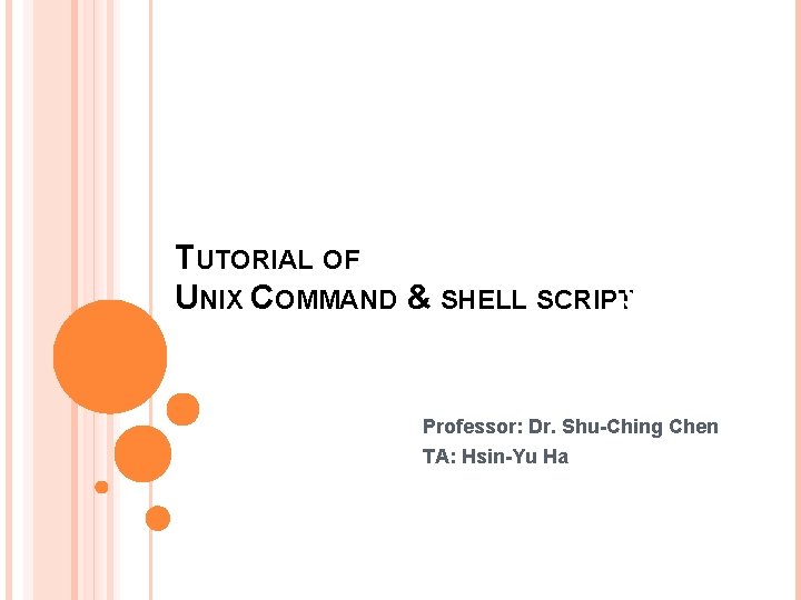 TUTORIAL OF UNIX COMMAND & SHELL SCRIPTS 5027 Professor: Dr. Shu-Ching Chen TA: Hsin-Yu