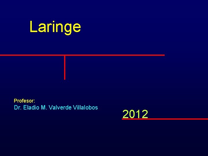 Laringe Profesor: Dr. Eladio M. Valverde Villalobos 2012 