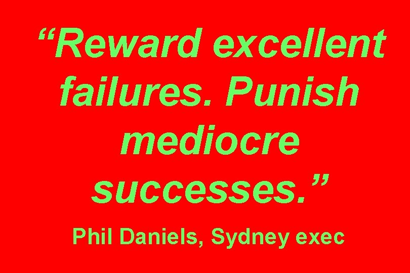 “Reward excellent failures. Punish mediocre successes. ” Phil Daniels, Sydney exec 