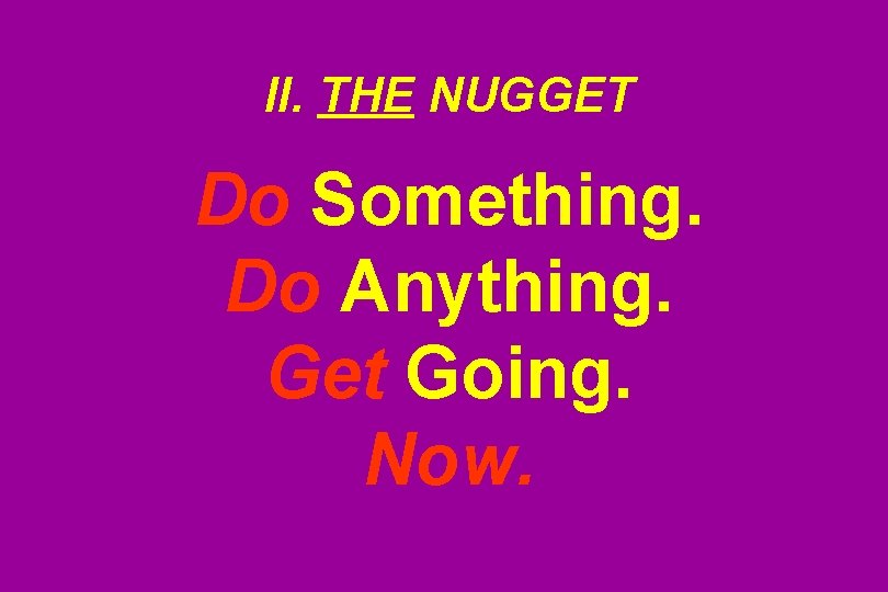 II. THE NUGGET Do Something. Do Anything. Get Going. Now. 