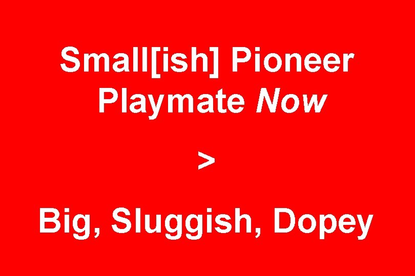 Small[ish] Pioneer Playmate Now > Big, Sluggish, Dopey 