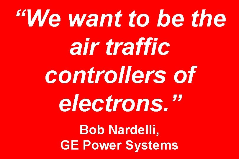 “We want to be the air traffic controllers of electrons. ” Bob Nardelli, GE