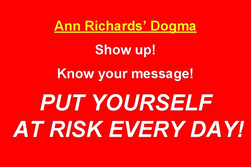 Ann Richards’ Dogma Show up! Know your message! PUT YOURSELF AT RISK EVERY DAY!