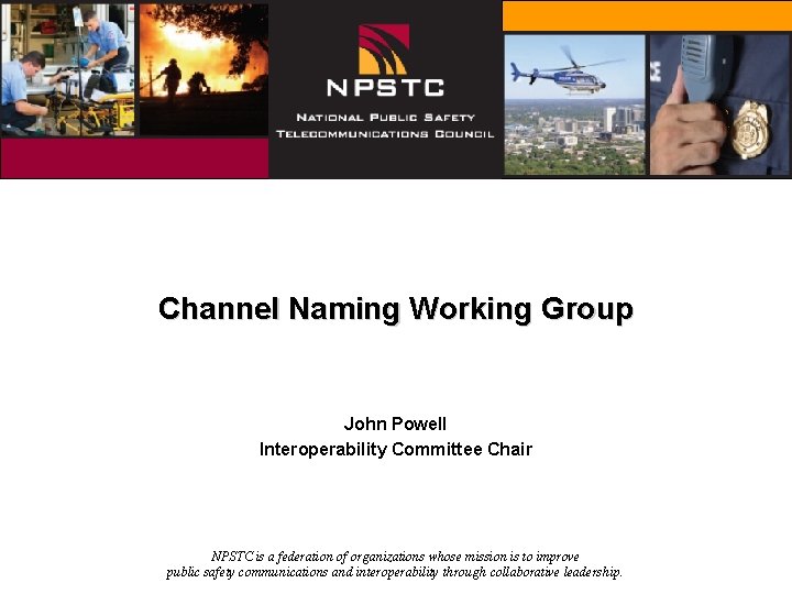 Channel Naming Working Group John Powell Interoperability Committee Chair NPSTC is a federation of