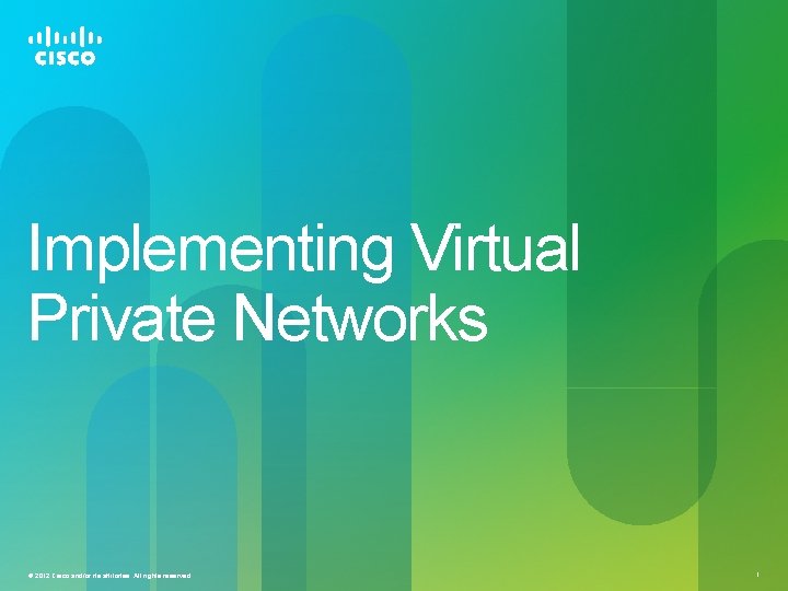 Implementing Virtual Private Networks © 2012 Cisco and/or its affiliates. All rights reserved. 1