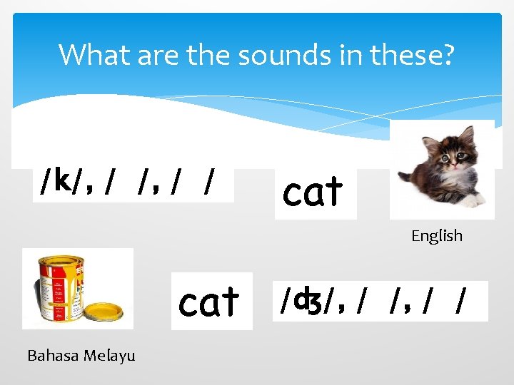 What are the sounds in these? /k/, / / cat English cat Bahasa Melayu