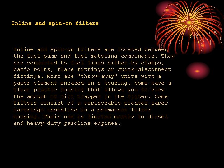 Inline and spin-on filters are located between the fuel pump and fuel metering components.
