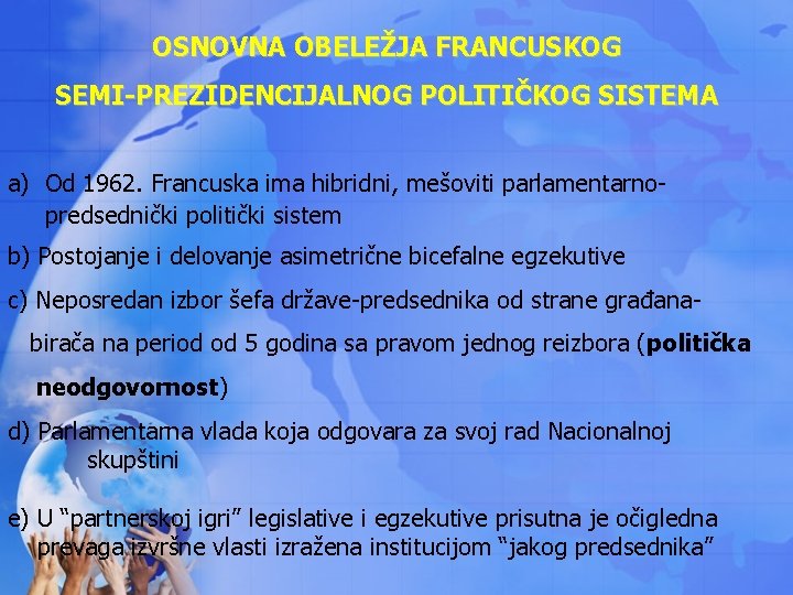 OSNOVNA OBELEŽJA FRANCUSKOG SEMI-PREZIDENCIJALNOG POLITIČKOG SISTEMA a) Od 1962. Francuska ima hibridni, mešoviti parlamentarnopredsednički