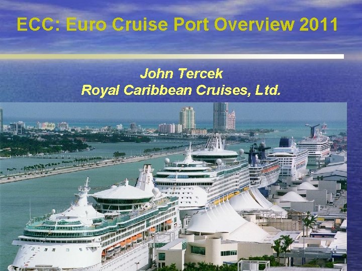 ECC: Euro Cruise Port Overview 2011 John Tercek Royal Caribbean Cruises, Ltd. Sea Trade