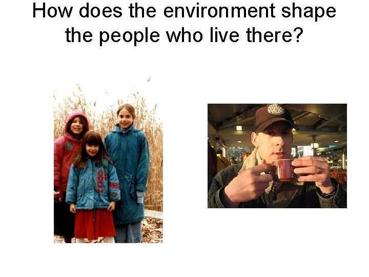 How does the environment shape the people who live there? 