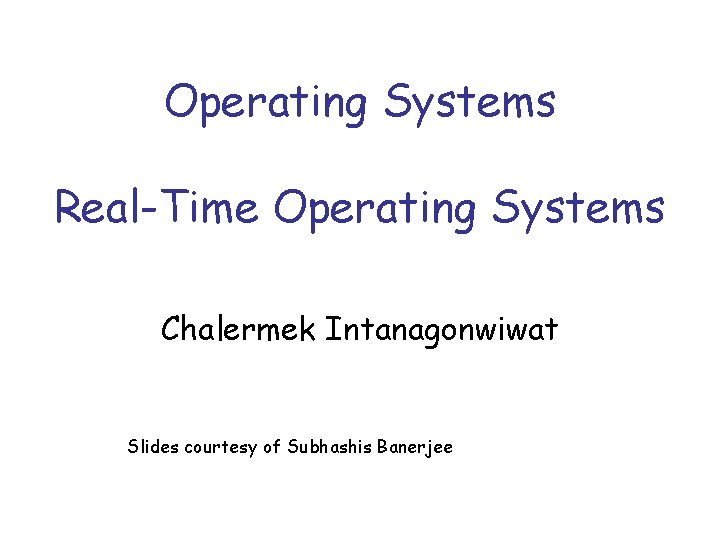 Operating Systems Real-Time Operating Systems Chalermek Intanagonwiwat Slides courtesy of Subhashis Banerjee 