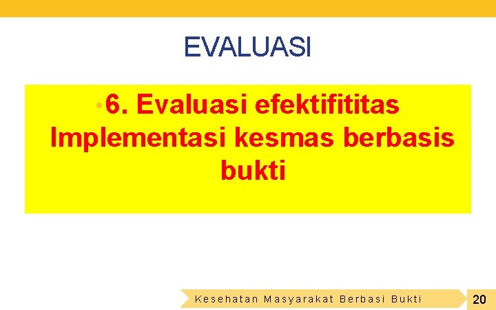 EVALUASI • 6. Evaluasi efektifititas Implementasi kesmas berbasis bukti Kesehatan Masyarakat Berbasi Bukti 20